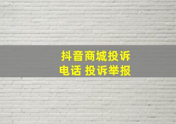 抖音商城投诉电话 投诉举报